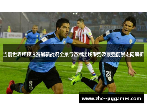 当前世界杯预选赛最新战况全景与各洲出线形势及豪强前景走向解析