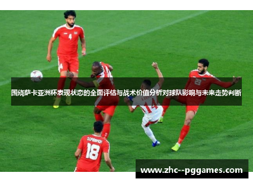 围绕萨卡亚洲杯表现状态的全面评估与战术价值分析对球队影响与未来走势判断 围绕萨卡亚洲杯表现状态的全面评估与战术价值分析对球队影响与未来走势判断