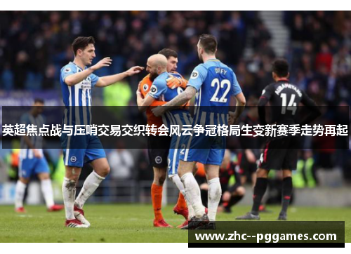 英超焦点战与压哨交易交织转会风云争冠格局生变新赛季走势再起 英超焦点战与压哨交易交织转会风云争冠格局生变新赛季走势再起