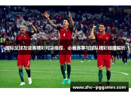 国际足球友谊赛精彩对决推荐,必看赛事与球队精彩碰撞解析 国际足球友谊赛精彩对决推荐,必看赛事与球队精彩碰撞解析