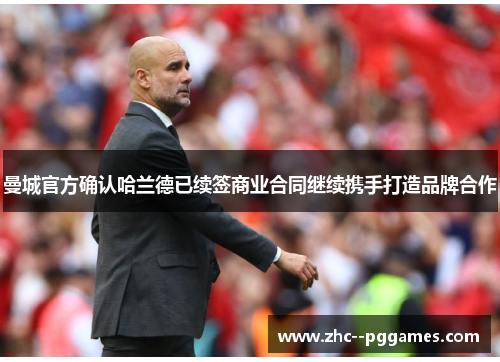 曼城官方确认哈兰德已续签商业合同继续携手打造品牌合作