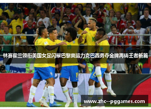 林赛霍兰领衔美国女足闪耀巴黎奥运力克巴西勇夺金牌再铸王者新篇 林赛霍兰领衔美国女足闪耀巴黎奥运力克巴西勇夺金牌再铸王者新篇