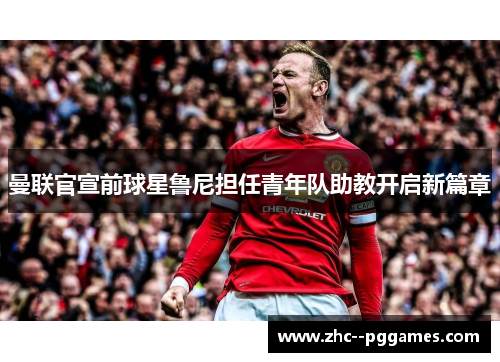 曼联官宣前球星鲁尼担任青年队助教开启新篇章