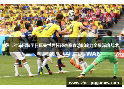 萨卡对阵巴黎圣日耳曼世界杯预选赛攻防影响力全景深度战术