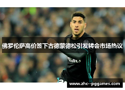 佛罗伦萨高价签下古德蒙德松引发转会市场热议