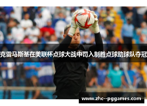 克雷马斯基在美联杯点球大战中罚入制胜点球助球队夺冠