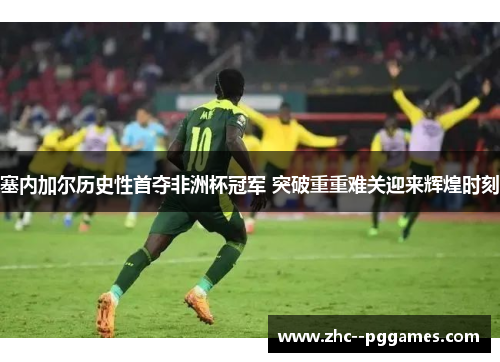塞内加尔历史性首夺非洲杯冠军 突破重重难关迎来辉煌时刻